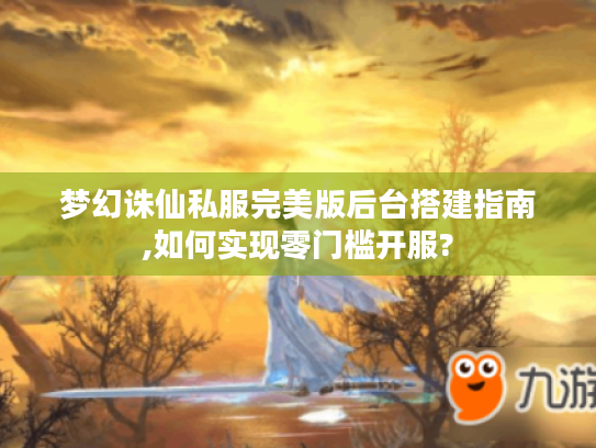 梦幻诛仙私服完美版后台搭建指南,如何实现零门槛开服?