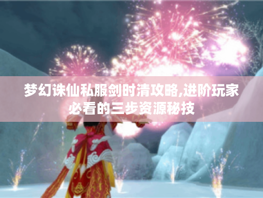 梦幻诛仙私服剑时清攻略,进阶玩家必看的三步资源秘技