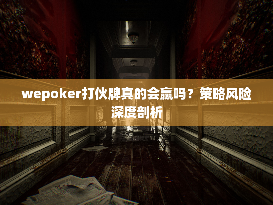 wepoker打伙牌真的会赢吗？策略风险深度剖析