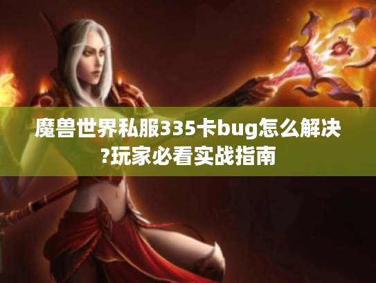 魔兽世界私服335卡bug怎么解决?玩家必看实战指南
