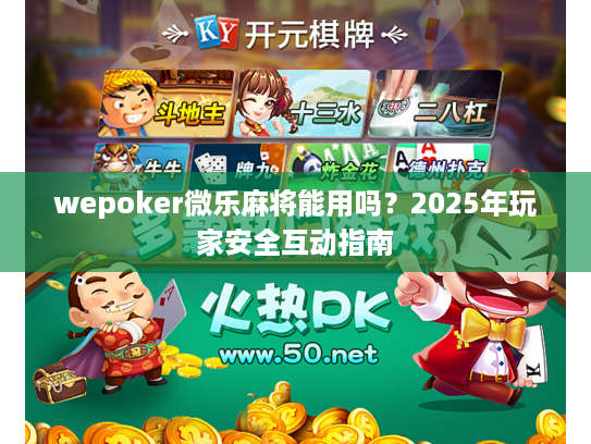wepoker微乐麻将能用吗？2025年玩家安全互动指南
