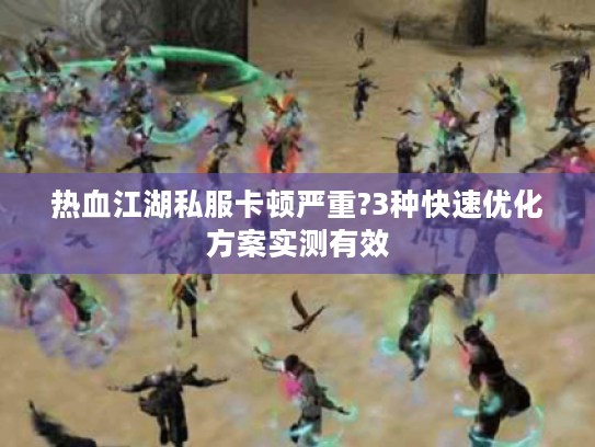 热血江湖私服卡顿严重?3种快速优化方案实测有效