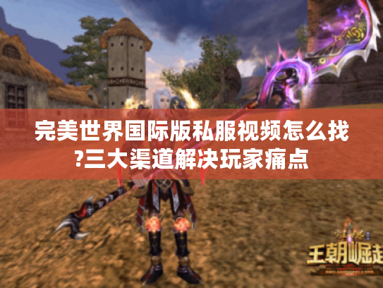 完美世界国际版私服视频怎么找?三大渠道解决玩家痛点