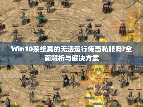 Win10系统真的无法运行传奇私服吗?全面解析与解决方案