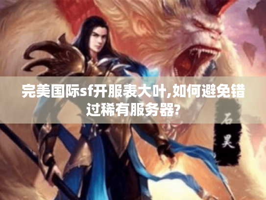 完美国际sf开服表大叶,如何避免错过稀有服务器?