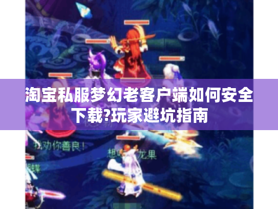 淘宝私服梦幻老客户端如何安全下载?玩家避坑指南