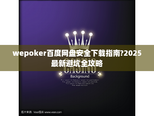 wepoker百度网盘安全下载指南?2025最新避坑全攻略 wepoker百度网盘安全下载指南?2025最新避坑全攻略
