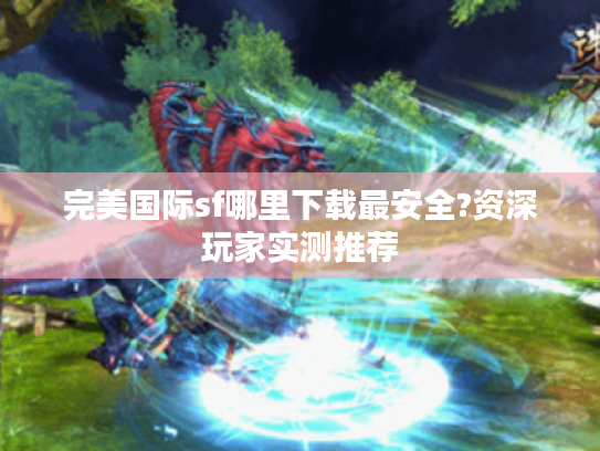 完美国际sf哪里下载最安全?资深玩家实测推荐