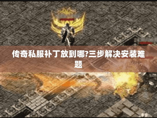 传奇私服补丁放到哪?三步解决安装难题