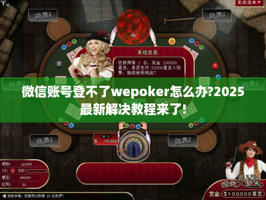 微信账号登不了wepoker怎么办?2025最新解决教程来了!