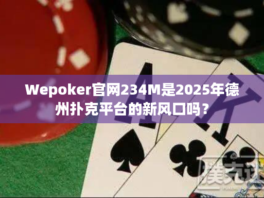 Wepoker官网234M是2025年德州扑克平台的新风口吗？