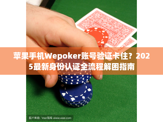 苹果手机Wepoker账号验证卡住？2025最新身份认证全流程解困指南