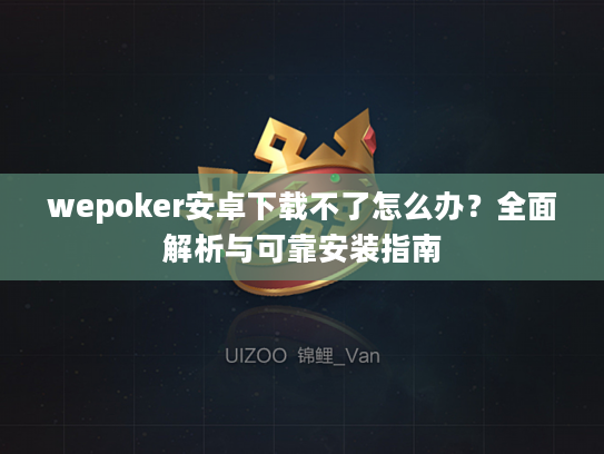 wepoker安卓下载不了怎么办？全面解析与可靠安装指南