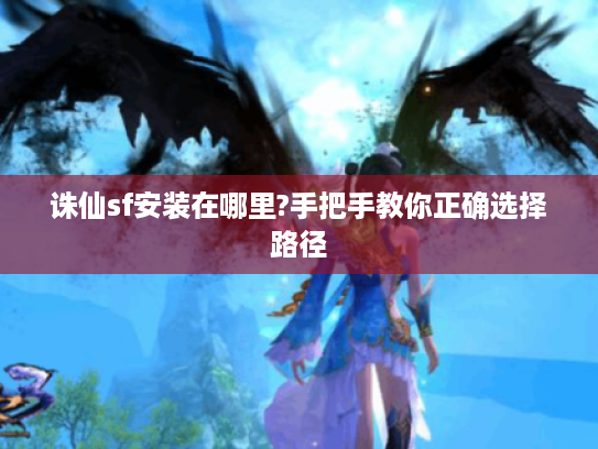 诛仙sf安装在哪里?手把手教你正确选择路径