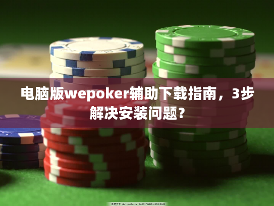 电脑版wepoker辅助下载指南,3步解决安装问题? 电脑版wepoker辅助下载指南,3步解决安装问题?