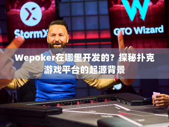 Wepoker在哪里开发的？探秘扑克游戏平台的起源背景