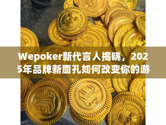 Wepoker新代言人揭晓,2025年品牌新面孔如何改变你的游戏体验? Wepoker新代言人揭晓,2025年品牌新面孔如何改变你的游戏体验?