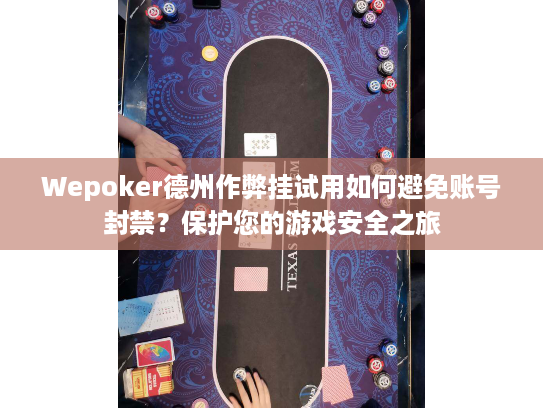 Wepoker德州作弊挂试用如何避免账号封禁？保护您的游戏安全之旅