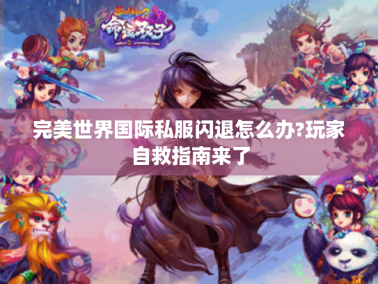 完美世界国际私服闪退怎么办?玩家自救指南来了 完美世界国际私服闪退怎么办?玩家自救指南来了