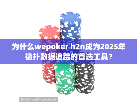 为什么wepoker h2n成为2025年德扑数据追踪的首选工具？