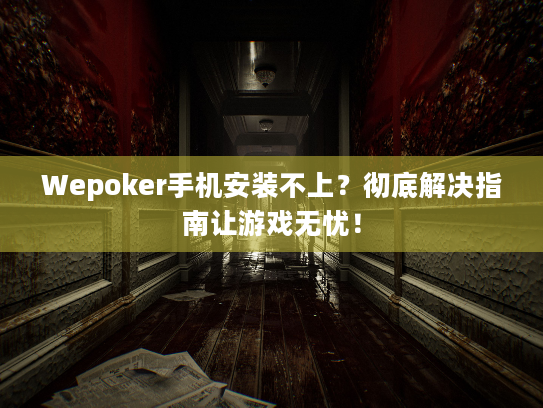 Wepoker手机安装不上？彻底解决指南让游戏无忧！