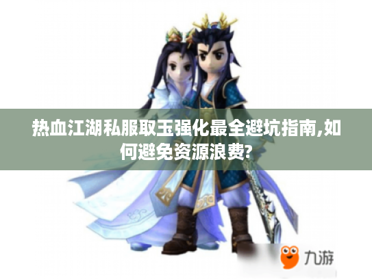 热血江湖私服取玉强化最全避坑指南,如何避免资源浪费?