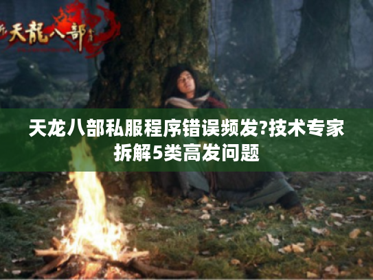 天龙八部私服程序错误频发?技术专家拆解5类高发问题