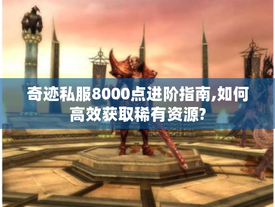 奇迹私服8000点进阶指南,如何高效获取稀有资源?