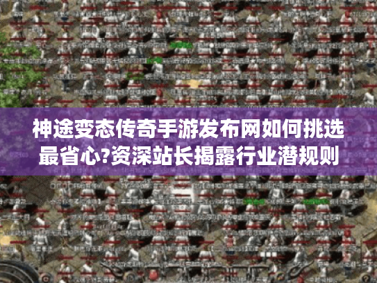 神途变态传奇手游发布网如何挑选最省心?资深站长揭露行业潜规则 神途变态传奇手游发布网如何挑选最省心?资深站长揭露行业潜规则
