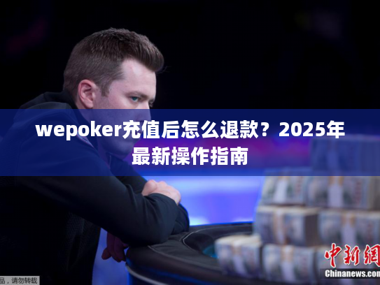 wepoker充值后怎么退款？2025年最新操作指南