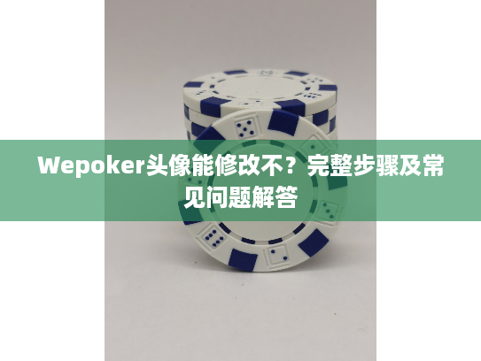 Wepoker头像能修改不？完整步骤及常见问题解答