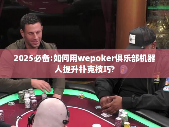 2025必备:如何用wepoker俱乐部机器人提升扑克技巧?