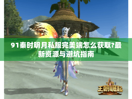 91秦时明月私服完美端怎么获取?最新资源与避坑指南