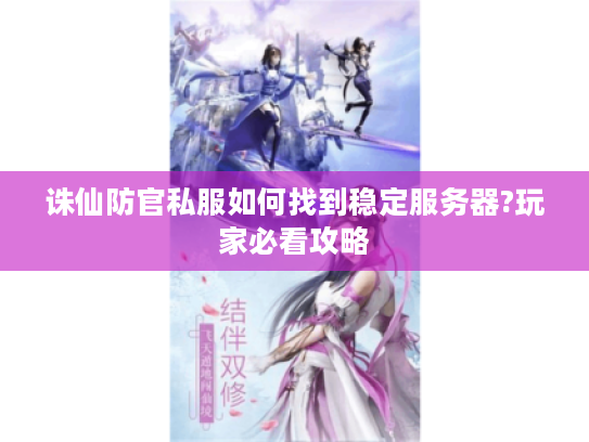诛仙防官私服如何找到稳定服务器?玩家必看攻略
