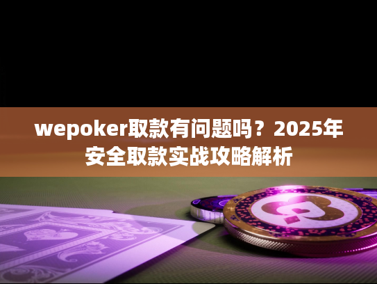 wepoker取款有问题吗？2025年安全取款实战攻略解析