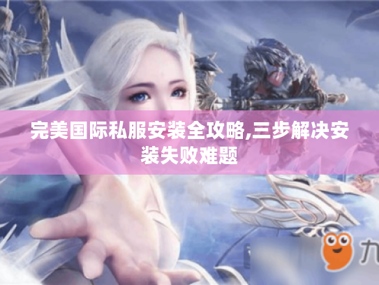 完美国际私服安装全攻略,三步解决安装失败难题