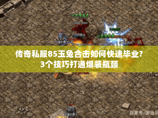 传奇私服85玉兔合击如何快速毕业?3个技巧打通爆装瓶颈