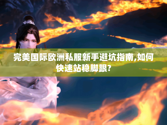 完美国际欧洲私服新手避坑指南,如何快速站稳脚跟?