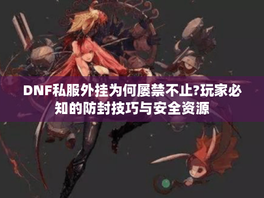 DNF私服外挂为何屡禁不止?玩家必知的防封技巧与安全资源 DNF私服外挂为何屡禁不止?玩家必知的防封技巧与安全资源