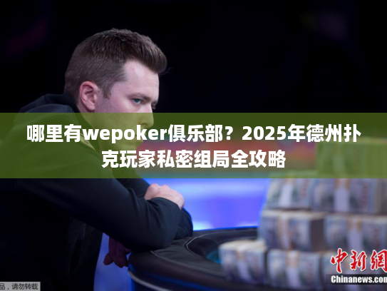哪里有wepoker俱乐部？2025年德州扑克玩家私密组局全攻略