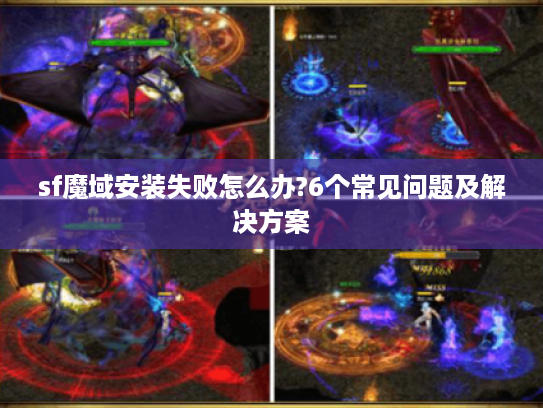 sf魔域安装失败怎么办?6个常见问题及解决方案