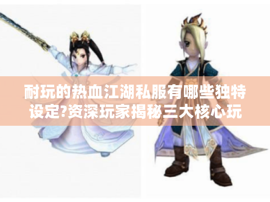 耐玩的热血江湖私服有哪些独特设定?资深玩家揭秘三大核心玩法