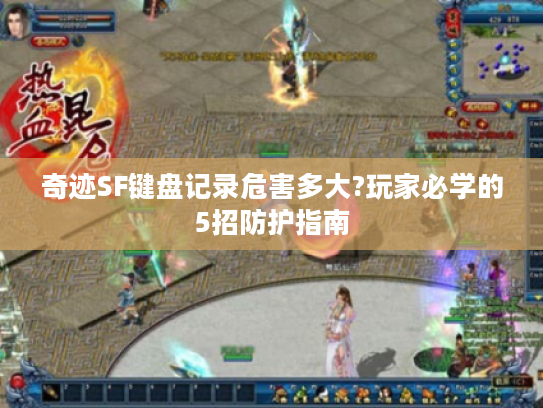 奇迹SF键盘记录危害多大?玩家必学的5招防护指南 奇迹SF键盘记录危害多大?玩家必学的5招防护指南
