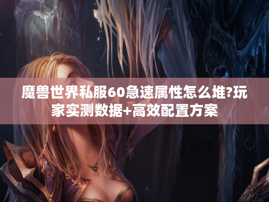 魔兽世界私服60急速属性怎么堆?玩家实测数据+高效配置方案