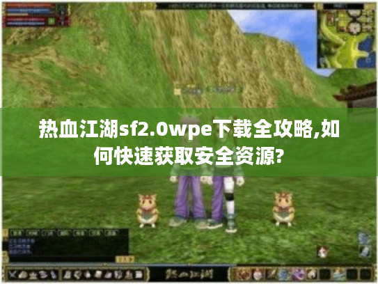 热血江湖sf2.0wpe下载全攻略,如何快速获取安全资源?