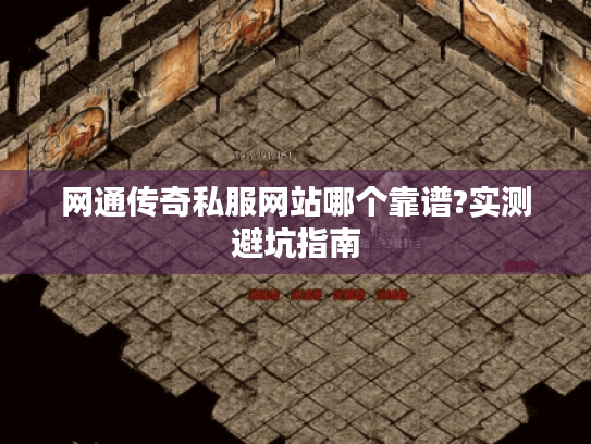 网通传奇私服网站哪个靠谱?实测避坑指南