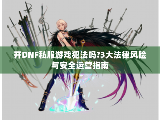 开DNF私服游戏犯法吗?3大法律风险与安全运营指南