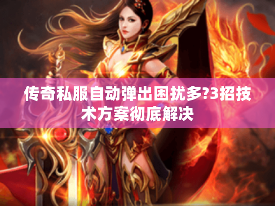 传奇私服自动弹出困扰多?3招技术方案彻底解决 传奇私服自动弹出困扰多?3招技术方案彻底解决