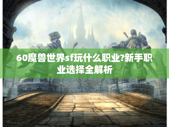 60魔兽世界sf玩什么职业?新手职业选择全解析