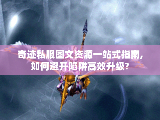 奇迹私服图文资源一站式指南,如何避开陷阱高效升级? 奇迹私服图文资源一站式指南,如何避开陷阱高效升级?